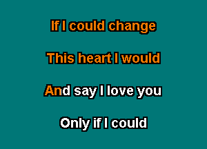 lfl could change

This heart I would

And say I love you

Only ifl could