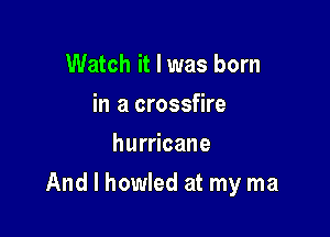Watch it I was born
in a crossfire
hurricane

And I howled at my ma