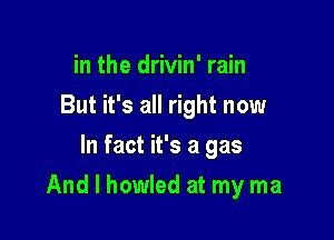 in the drivin' rain
But it's all right now
In fact it's a gas

And I howled at my ma