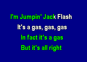 I'm Jumpin' Jack Flash
It's a gas, gas, gas

In fact it's a gas
But it's all right