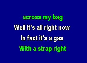 across my bag
Well it's all right now
In fact it's a gas

With a strap right