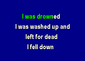 I was drowned

Iwas washed up and

left for dead
lfell down
