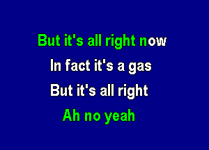But it's all right now
In fact it's a gas

But it's all right
Ah no yeah