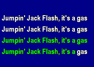 Jumpin' Jack Flash, it's a gas
Jumpin' Jack Flash, it's a gas
Jumpin' Jack Flash, it's a gas
Jumpin' Jack Flash, it's a gas