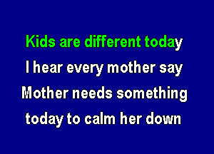 Kids are different today
I hear every mother say

Mother needs something

today to calm her down