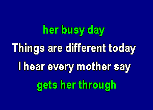 her busy day
Things are different today

I hear every mother say

gets her through