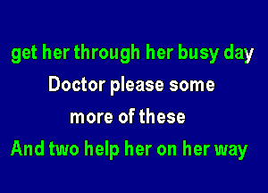 get her through her busy day
Doctor please some
more of these

And two help her on her way