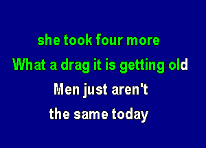 she took four more
What a drag it is getting old
Men just aren't

the same today