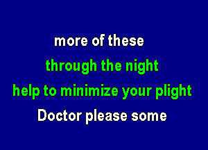 more of these
through the night

help to minimize your plight

Doctor please some
