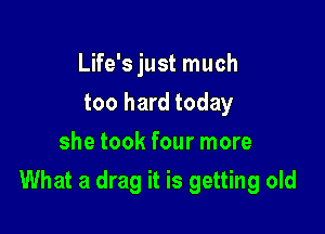 Life's just much
too hard today
she took four more

What a drag it is getting old