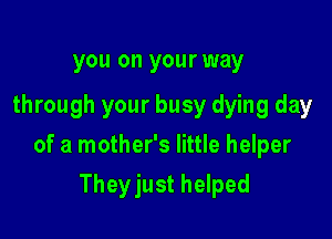 you on your way

through your busy dying day

of a mother's little helper

Theyjust helped