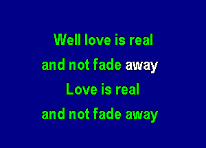 Well love is real
and not fade away
Love is real

and not fade away