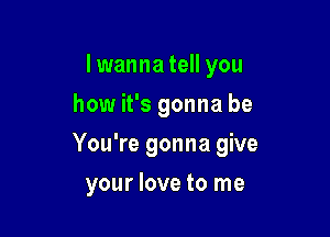 I wanna tell you
how it's gonna be

You're gonna give

your love to me