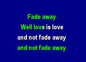 Fade away
Well love is love
and not fade away

and not fade away