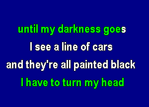 until my darkness goes
I see a line of cars
and they're all painted black

I have to turn my head