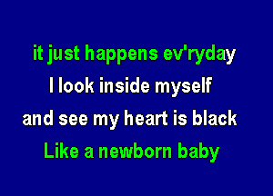 it just happens ev'ryday
I look inside myself
and see my heart is black

Like a newborn baby