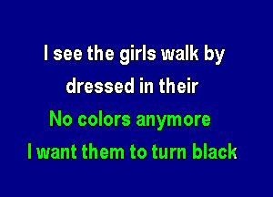 I see the girls walk by
dressed in their

No colors anymore

Iwant them to turn black