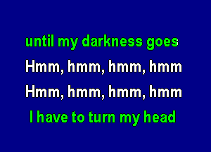 until my darkness goes
Hmm, hmm, hmm, hmm
Hmm, hmm, hmm, hmm

I have to turn my head