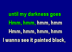 until my darkness goes

Hmm, hmm, hmm, hmm

Hmm, hmm, hmm, hmm
lwanna see it painted black,
