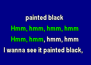 painted black
Hmm, hmm, hmm, hmm
Hmm, hmm, hmm, hmm

I wanna see it painted black,