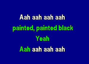 Aah aah aah aah
painted, painted black

Yeah
Aah aah aah aah