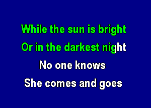 While the sun is bright
Or in the darkest night
No one knows

She comes and goes