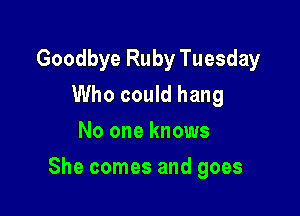 Goodbye Ruby Tuesday
Who could hang
No one knows

She comes and goes