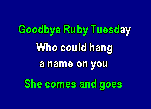 Goodbye Ruby Tuesday

Who could hang
a name on you

She comes and goes