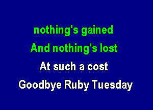 nothing's gained
And nothing's lost
At such a cost

Goodbye Ruby Tuesday