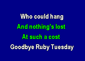 Who could hang
And nothing's lost
At such a cost

Goodbye Ruby Tuesday