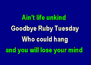 Ain't life unkind
Goodbye Ruby Tuesday
Who could hang

and you will lose your mind