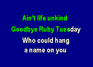 Ain't life unkind
Goodbye Ruby Tuesday

Who could hang
a name on you