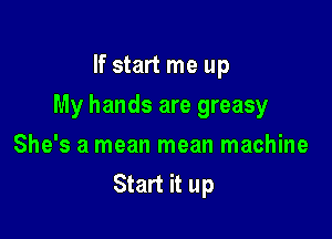 If start me up

My hands are greasy

She's a mean mean machine
Start it up