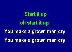 Start it up
oh start it up
You make a grown man cry

You make a grown man cry