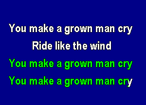 You make a grown man cry
Ride like the wind
You make a grown man cry

You make a grown man cry