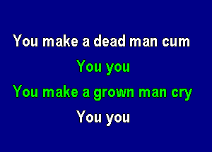 You make a dead man cum
You you

You make a grown man cry

You you