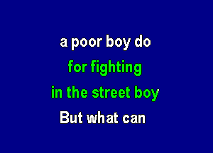 a poor boy do
for fighting

in the street boy

But what can