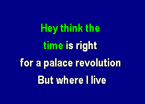 Hey think the
time is right

for a palace revolution
But where I live