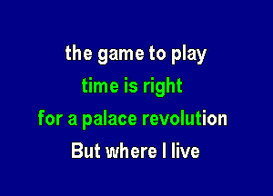the game to play

time is right
for a palace revolution
But where I live