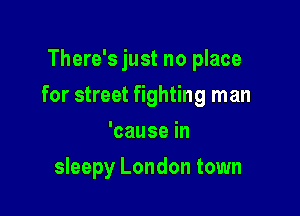 There's just no place

for street fighting man

'causein
sleepy London town
