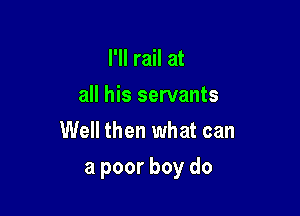 I'll rail at
all his servants
Well then what can

a poor boy do