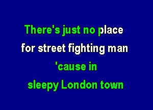 There's just no place

for street fighting man

'causein
sleepy London town