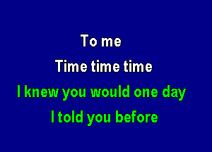 To me
Time time time

lknew you would one day

ltold you before