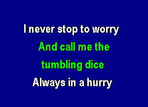 I never stop to worry
And call me the
tumbling dice

Always in a hurry