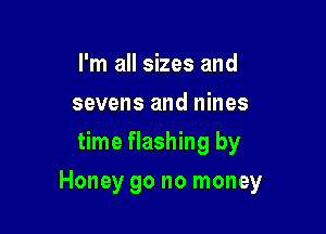 I'm all sizes and
sevens and nines
time flashing by

Honey go no money