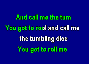 And call me the tum

You got to rool and call me

the tumbling dice
You got to roll me