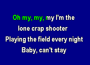 Oh my, my, my I'm the
lone crap shooter

Playing the field every night

Baby, can't stay