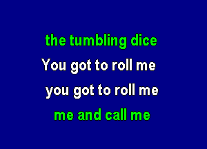 the tumbling dice
You got to roll me

you got to roll me

me and call me