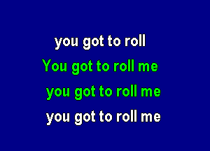 you got to roll
You got to roll me

you got to roll me

you got to roll me