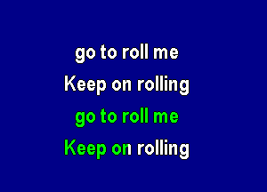 go to roll me
Keep on rolling
go to roll me

Keep on rolling